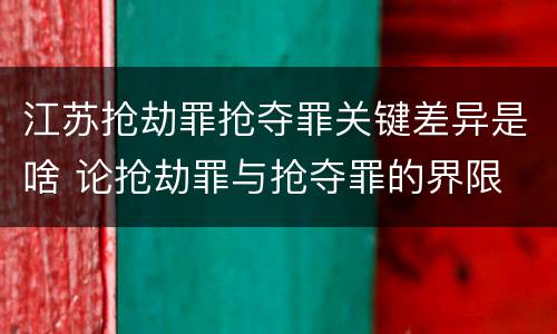 江苏抢劫罪抢夺罪关键差异是啥 论抢劫罪与抢夺罪的界限
