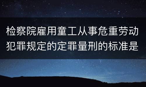 检察院雇用童工从事危重劳动犯罪规定的定罪量刑的标准是怎样的