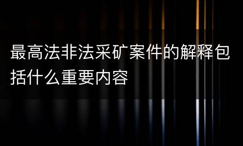 最高法非法采矿案件的解释包括什么重要内容