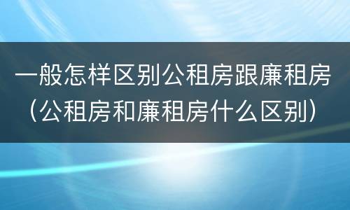 一般怎样区别公租房跟廉租房（公租房和廉租房什么区别）