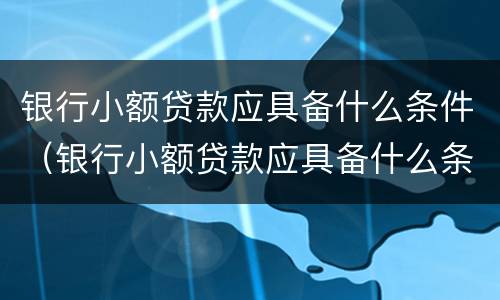 银行小额贷款应具备什么条件（银行小额贷款应具备什么条件才能申请）