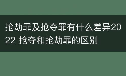 抢劫罪及抢夺罪有什么差异2022 抢夺和抢劫罪的区别