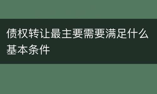 债权转让最主要需要满足什么基本条件