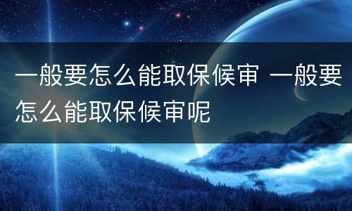 一般要怎么能取保候审 一般要怎么能取保候审呢