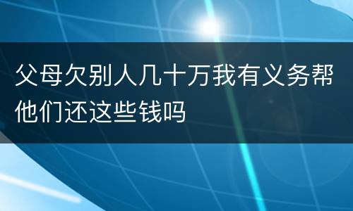 父母欠别人几十万我有义务帮他们还这些钱吗