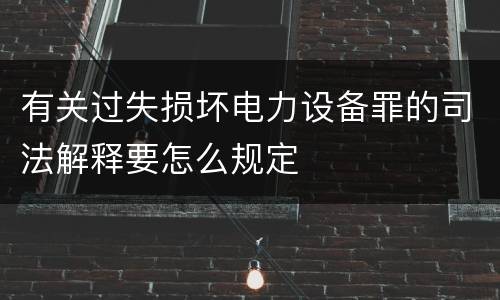 有关过失损坏电力设备罪的司法解释要怎么规定