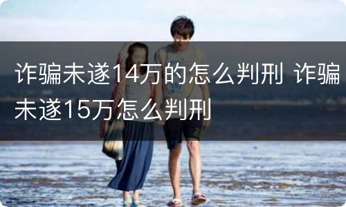 诈骗未遂14万的怎么判刑 诈骗未遂15万怎么判刑