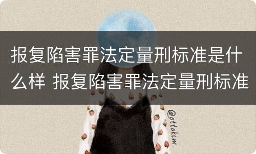 报复陷害罪法定量刑标准是什么样 报复陷害罪法定量刑标准是什么样的