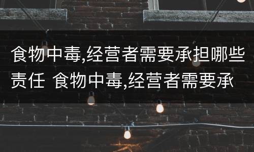 食物中毒,经营者需要承担哪些责任 食物中毒,经营者需要承担哪些责任和义务