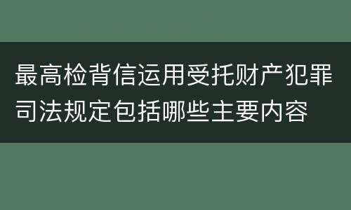 最高检背信运用受托财产犯罪司法规定包括哪些主要内容