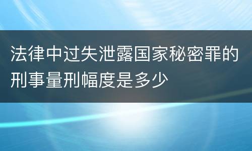 法律中过失泄露国家秘密罪的刑事量刑幅度是多少
