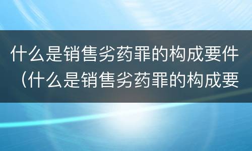 什么是销售劣药罪的构成要件（什么是销售劣药罪的构成要件之一）