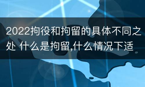 2022拘役和拘留的具体不同之处 什么是拘留,什么情况下适用拘留