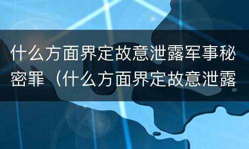 什么方面界定故意泄露军事秘密罪（什么方面界定故意泄露军事秘密罪行）