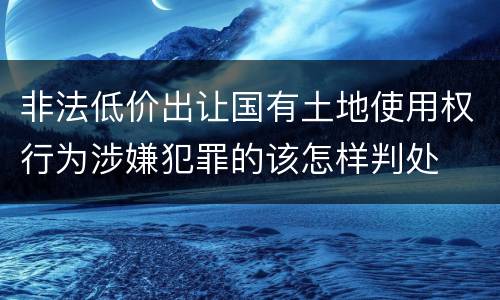 非法低价出让国有土地使用权行为涉嫌犯罪的该怎样判处