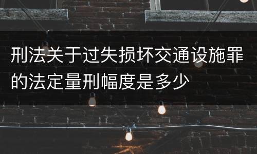 刑法关于过失损坏交通设施罪的法定量刑幅度是多少