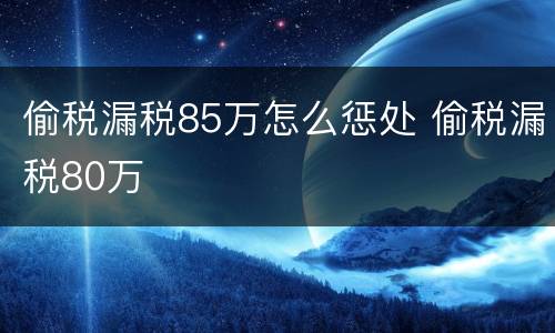偷税漏税85万怎么惩处 偷税漏税80万