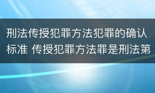 刑法传授犯罪方法犯罪的确认标准 传授犯罪方法罪是刑法第几条