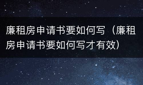 廉租房申请书要如何写（廉租房申请书要如何写才有效）