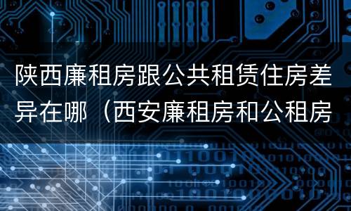 陕西廉租房跟公共租赁住房差异在哪（西安廉租房和公租房）