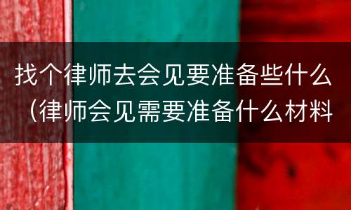 找个律师去会见要准备些什么（律师会见需要准备什么材料）