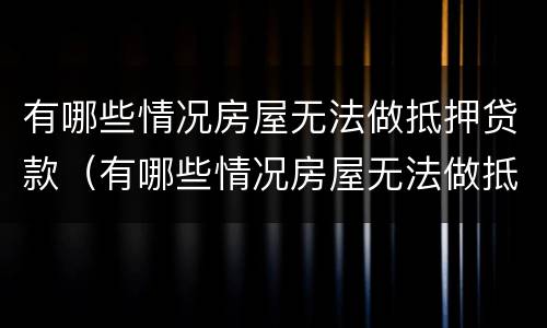 有哪些情况房屋无法做抵押贷款（有哪些情况房屋无法做抵押贷款业务）