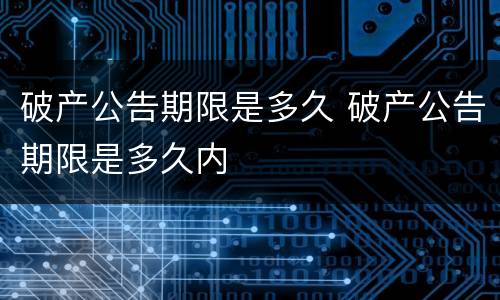 破产公告期限是多久 破产公告期限是多久内