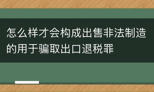 怎么样才会构成出售非法制造的用于骗取出口退税罪