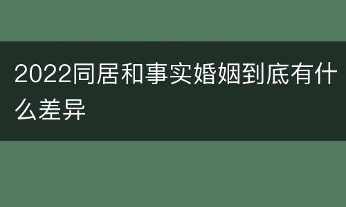 2022同居和事实婚姻到底有什么差异