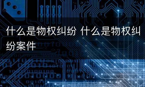 什么是物权纠纷 什么是物权纠纷案件