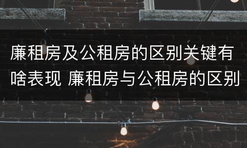 廉租房及公租房的区别关键有啥表现 廉租房与公租房的区别在哪里