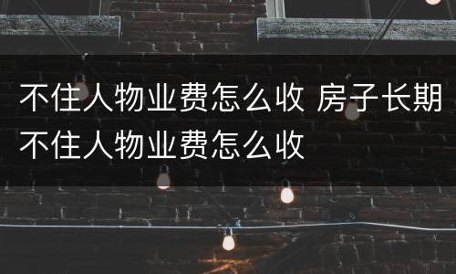 不住人物业费怎么收 房子长期不住人物业费怎么收