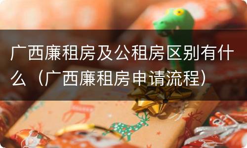 广西廉租房及公租房区别有什么（广西廉租房申请流程）