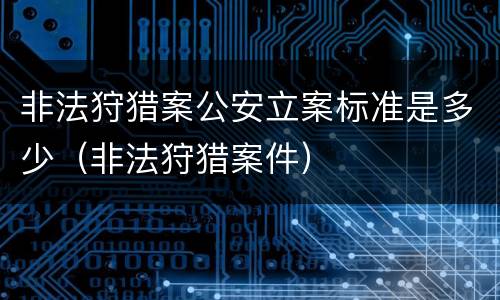 非法狩猎案公安立案标准是多少（非法狩猎案件）