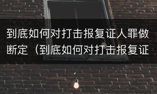到底如何对打击报复证人罪做断定（到底如何对打击报复证人罪做断定）