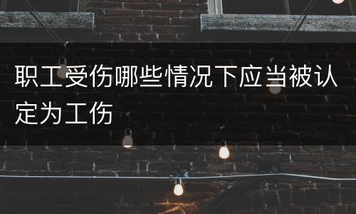 职工受伤哪些情况下应当被认定为工伤