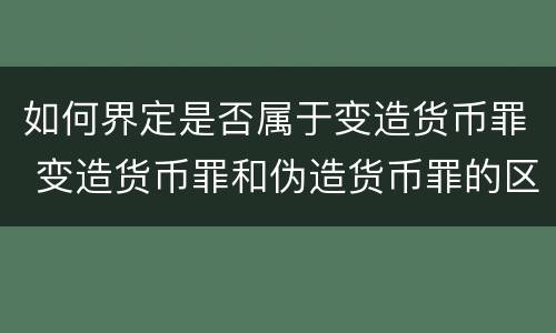 如何界定是否属于变造货币罪 变造货币罪和伪造货币罪的区别
