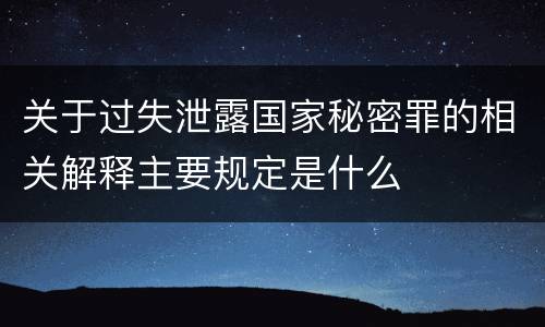 关于过失泄露国家秘密罪的相关解释主要规定是什么