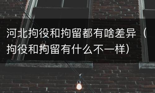 河北拘役和拘留都有啥差异（拘役和拘留有什么不一样）