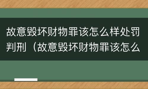 故意毁坏财物罪该怎么样处罚判刑（故意毁坏财物罪该怎么样处罚判刑多久）