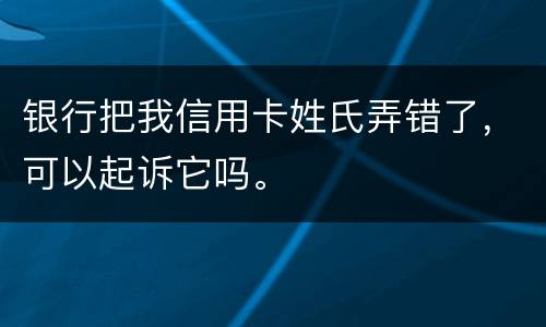 银行把我信用卡姓氏弄错了，可以起诉它吗。