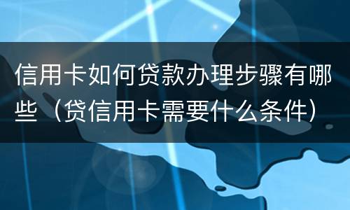 信用卡如何贷款办理步骤有哪些（贷信用卡需要什么条件）
