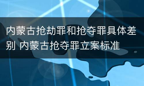 内蒙古抢劫罪和抢夺罪具体差别 内蒙古抢夺罪立案标准
