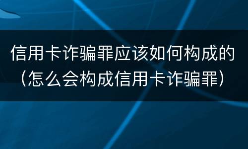信用卡诈骗罪应该如何构成的（怎么会构成信用卡诈骗罪）