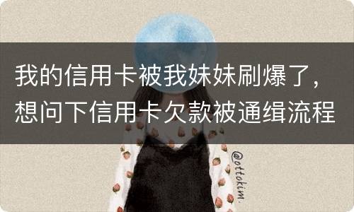 我的信用卡被我妹妹刷爆了，想问下信用卡欠款被通缉流程是怎样的