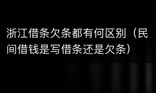 浙江借条欠条都有何区别（民间借钱是写借条还是欠条）
