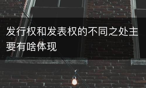 发行权和发表权的不同之处主要有啥体现