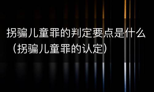 拐骗儿童罪的判定要点是什么（拐骗儿童罪的认定）