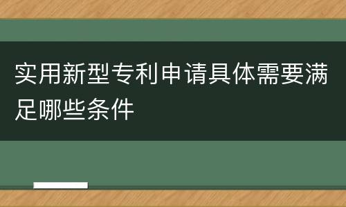 实用新型专利申请具体需要满足哪些条件