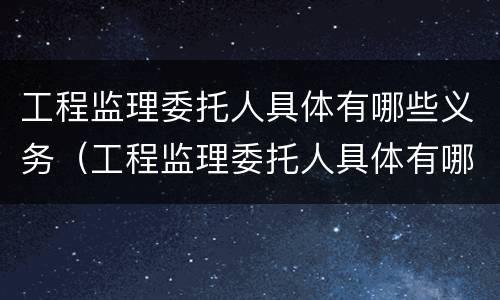 工程监理委托人具体有哪些义务（工程监理委托人具体有哪些义务和义务）